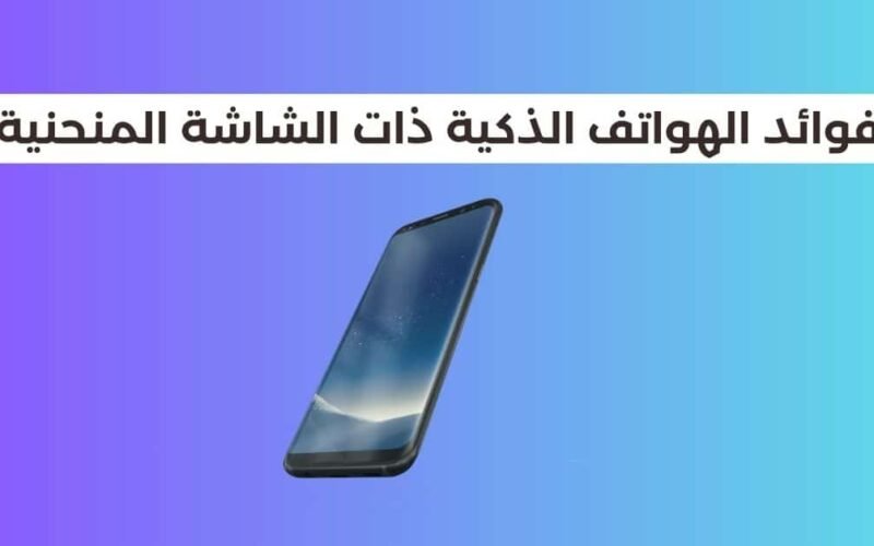 فوائد الهواتف الذكية ذات الشاشة المنحنية